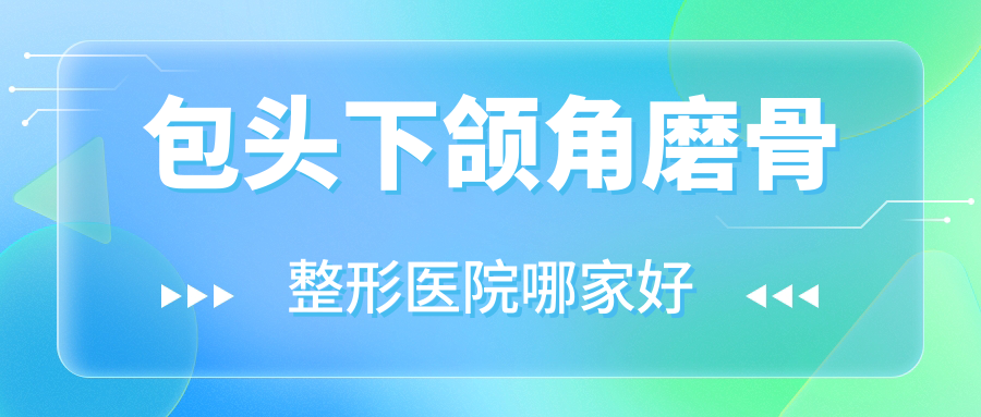 包頭下頜角磨骨哪里好？價格多少錢？鴻賓極光/瑞薇/奕桐12000元起