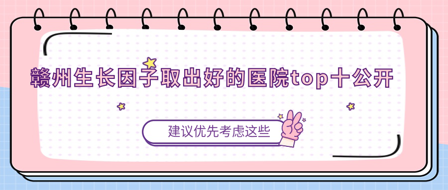 贛州生長因子取出好的醫(yī)院top十公開:青禾/泉范/蘭森等有名氣大醫(yī)生