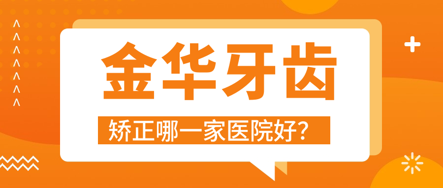 金華牙齒矯正哪一家醫(yī)院好？排名前十醫(yī)院有浦江江南醫(yī)院/婺城倍嘉