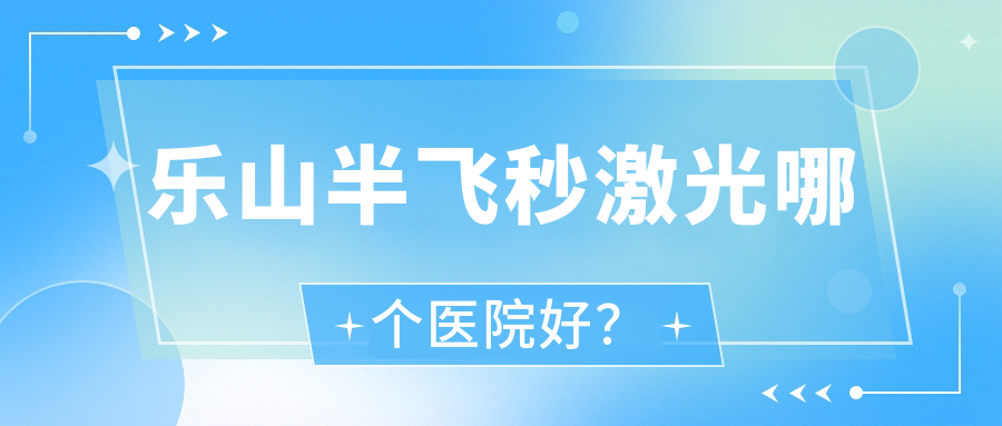 樂山半飛秒激光哪個醫(yī)院好？實力口碑對比:市中區(qū)中醫(yī)醫(yī)院/阿榮旗中蒙醫(yī)院/峨眉山市中醫(yī)院等10家