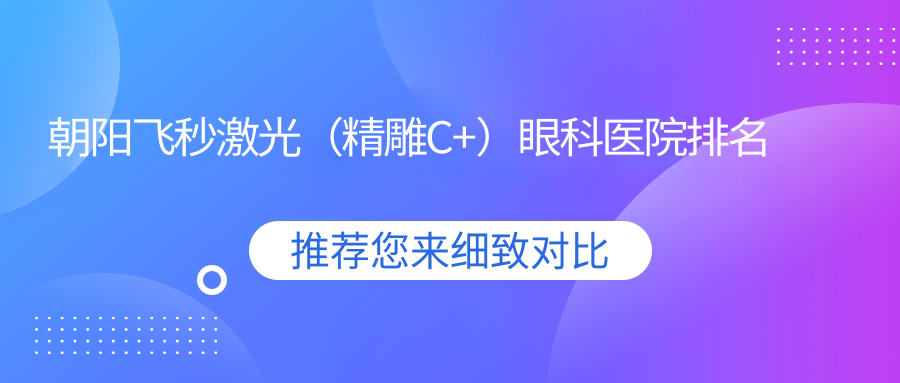 朝陽(yáng)飛秒激光（精雕C+）好的醫(yī)院排名:飛秒激光（精雕C+）好的正規(guī)醫(yī)院除了中醫(yī)院還有這十家