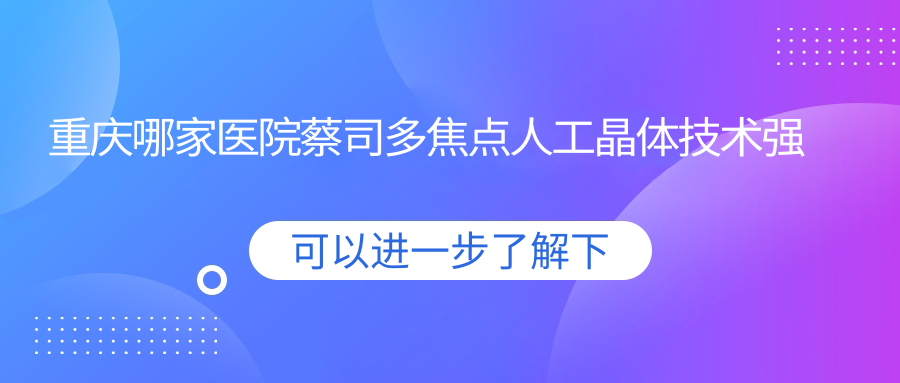 重慶哪家醫(yī)院蔡司多焦點(diǎn)人工晶體技術(shù)強(qiáng)？特選10家熱門(mén)醫(yī)院,附醫(yī)院詳細(xì)講解