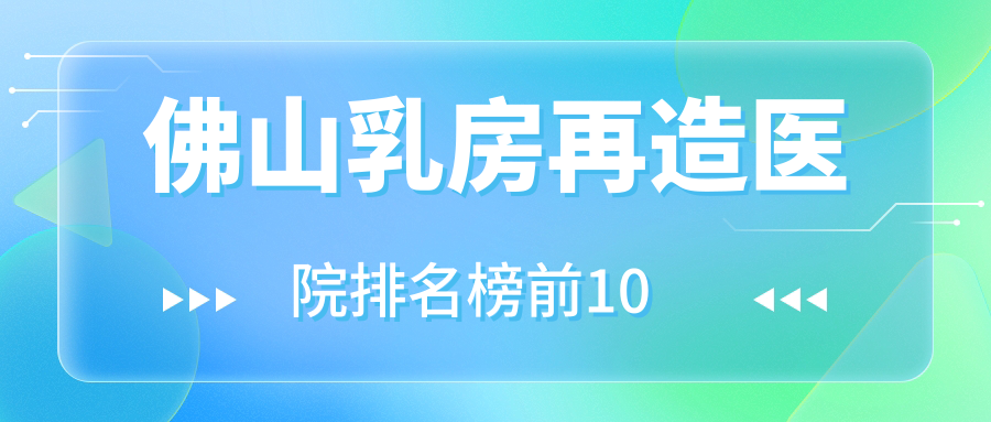 佛山乳房再造醫(yī)院排名榜前10有哪些佛山比較好乳房再造整形醫(yī)院