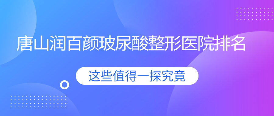 唐山潤(rùn)百顏玻尿酸好的醫(yī)院排名:潤(rùn)百顏玻尿酸好的正規(guī)醫(yī)院除了蘇亞美聯(lián)臣醫(yī)院還有這10家