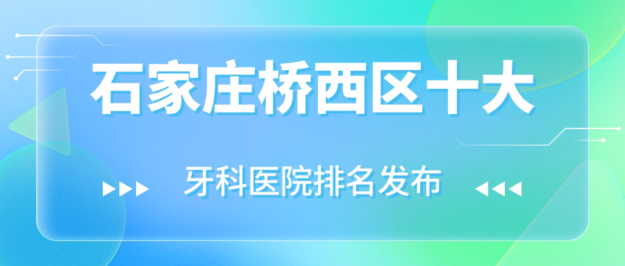 石家莊橋西區(qū)十大牙科醫(yī)院排名發(fā)布，地址坐落在石家莊橋西區(qū)//