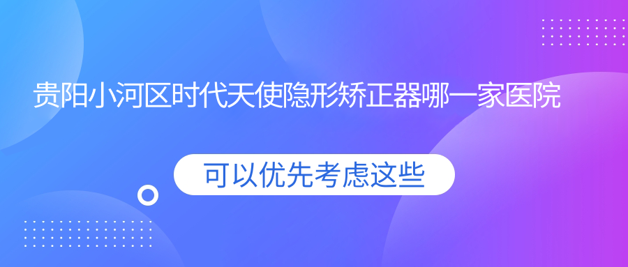 貴陽(yáng)小河區(qū)時(shí)代天使隱形矯正器哪一家醫(yī)院好？貴陽(yáng)小河區(qū)正雅隱形矯正器/隱適美隱形矯正器可選這幾個(gè)