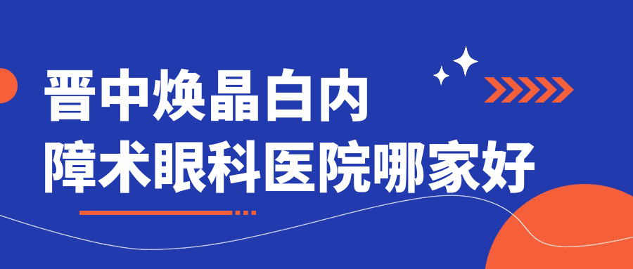晉中煥晶白內(nèi)障術(shù)哪家好？推薦晉中煥晶白內(nèi)障術(shù)值得信任還正規(guī)的醫(yī)院