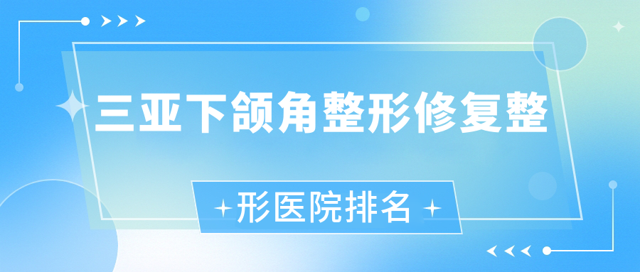 三亞下頜角整形修復(fù)哪家醫(yī)院較好？人氣排行前10，時(shí)光唯星顏等聲譽(yù)入選