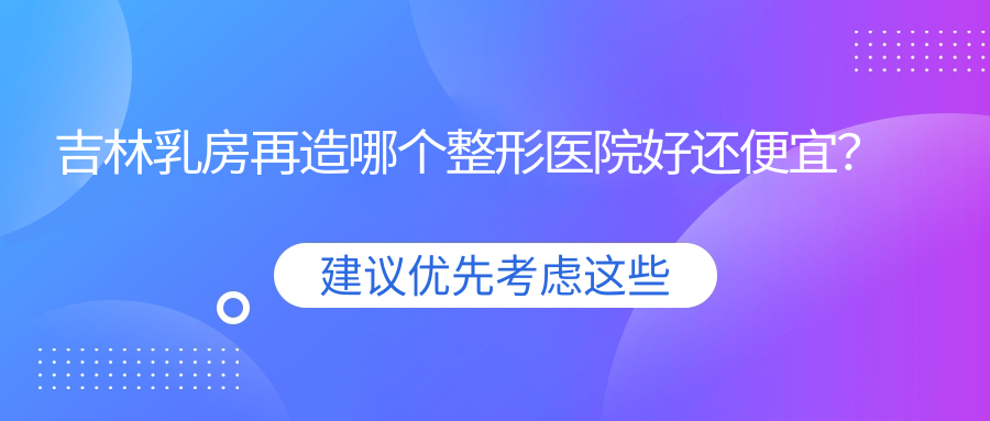 吉林乳房再造哪個(gè)醫(yī)院好還便宜？蛟河七號(hào)、美辰醫(yī)院好又便宜