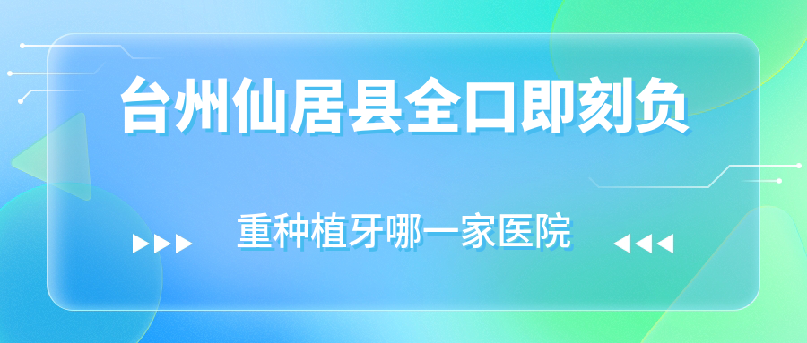 臺(tái)州仙居縣全口即刻負(fù)重種植牙哪一家醫(yī)院好？排名前十醫(yī)院有臺(tái)州溫嶺兒童/臺(tái)州時(shí)代