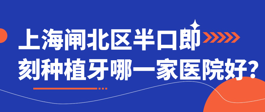 上海閘北區(qū)半口即刻種植牙哪一家醫(yī)院好？上海閘北區(qū)allon4半口種植牙/allon6半口種植牙可選這幾家