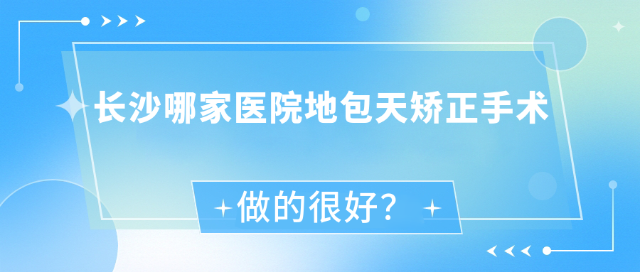 長(zhǎng)沙哪家醫(yī)院地包天矯正手術(shù)做的很好？新版長(zhǎng)沙地包天矯正排名榜單TOP10醫(yī)院公開(kāi)