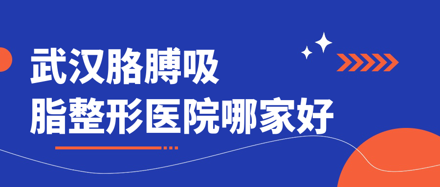 武漢胳膊吸脂哪家好？推薦武漢胳膊吸脂值得信任還正規(guī)的醫(yī)院
