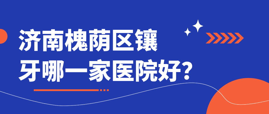 濟(jì)南槐蔭區(qū)鑲牙哪一家醫(yī)院好？排名前十醫(yī)院有濟(jì)南雅辰/濟(jì)南歷下雅康牙科