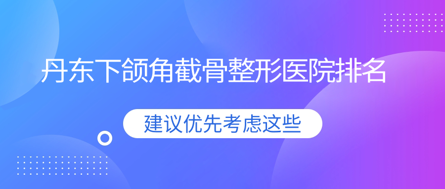 丹東下頜角截骨醫(yī)院排名前10:東港艾夢(mèng)寒/鉑朗奇下頜角截骨較好