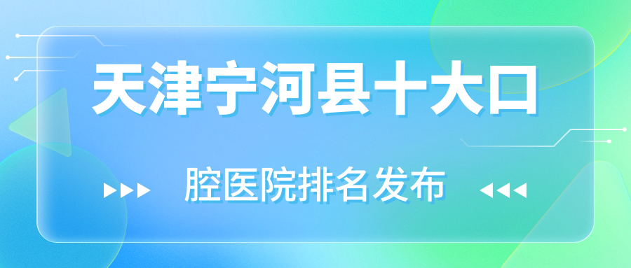 天津?qū)幒涌h十大口腔醫(yī)院排名發(fā)布，排名前三是天津?qū)幒涌h天津愛齒醫(yī)院、天津齊美、天津河東新時代