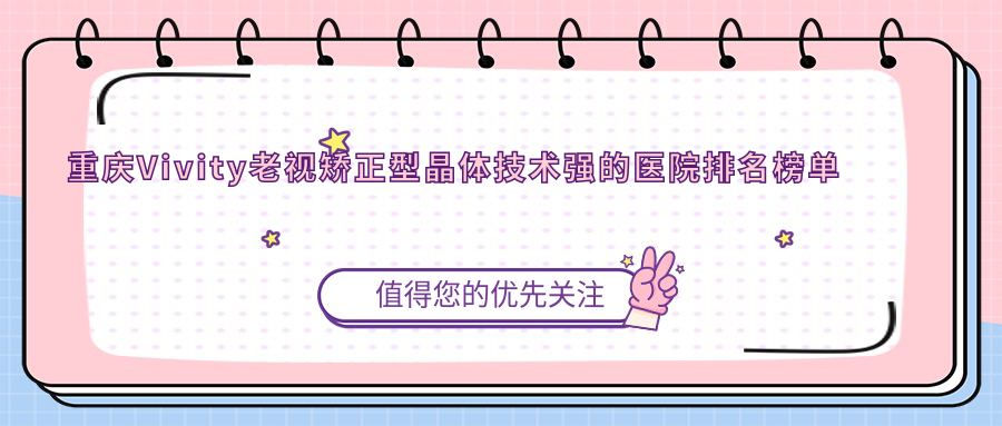 更新！重慶Vivity老視矯正型晶體技術(shù)強的醫(yī)院排名榜單|前十名詳細解析,有幾家是公辦