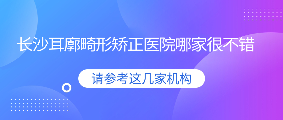 長沙耳廓畸形矯正醫(yī)院哪家很不錯？做耳部矯正修復/耳垂矯正的醫(yī)院有這十家
