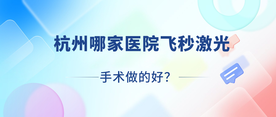 杭州哪家醫(yī)院飛秒激光手術(shù)做的好？新版杭州飛秒激光排名TOP10醫(yī)院更新