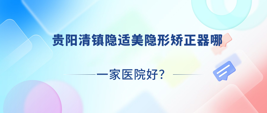 貴陽(yáng)清鎮(zhèn)隱適美隱形矯正器哪一家醫(yī)院好？貴陽(yáng)清鎮(zhèn)隱適美隱形矯正器的醫(yī)院有貴陽(yáng)南明澤康/貴陽(yáng)云巖安玉