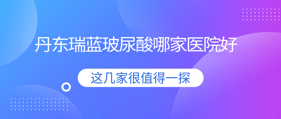 丹東瑞藍(lán)玻尿酸哪家醫(yī)院好？整形醫(yī)院、口碑測(cè)評(píng)費(fèi)用價(jià)格表一覽！