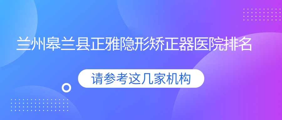 蘭州皋蘭縣正雅隱形矯正器醫(yī)院排名蘭州皋蘭縣正雅隱形矯正器蘭州瑞和好還不貴