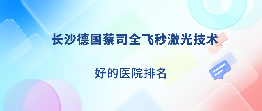 出爐！長(zhǎng)沙德國(guó)蔡司全飛秒激光技術(shù)好的醫(yī)院排名榜單|前十名詳細(xì)介紹,有幾家是公辦