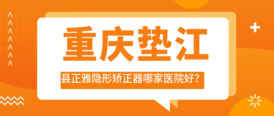 重慶墊江縣正雅隱形矯正器哪家醫(yī)院好？重慶墊江縣正雅隱形矯正器的醫(yī)院有重慶衛(wèi)影九宮廟/重慶泰康拜博沙坪壩