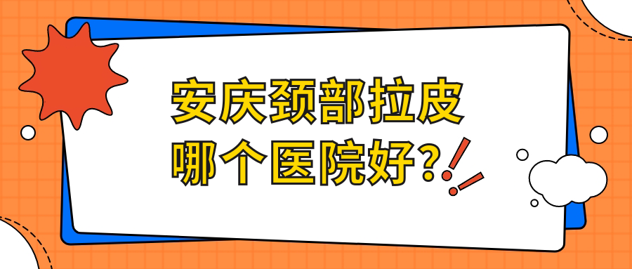安慶頸部拉皮哪個(gè)醫(yī)院好？2023排行榜:嘉美外科、含羞草、安美等入圍！附價(jià)格表