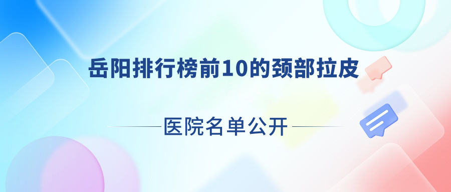 岳陽(yáng)排行榜前10的頸部拉皮醫(yī)院名單公開(kāi)(推薦岳陽(yáng)頸部拉皮不錯(cuò)的10家醫(yī)院)