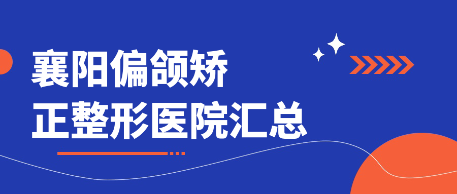 襄陽(yáng)偏頜矯正整形醫(yī)院匯總前十評(píng)價(jià),總結(jié)整理當(dāng)?shù)剡@十家被大家認(rèn)可
