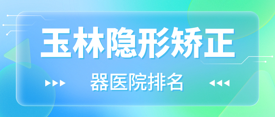 玉林隱形矯正器醫(yī)院排名玉林隱形矯正器北流班兆義好還不貴