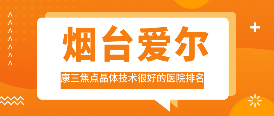 揭秘！煙臺(tái)愛(ài)爾康三焦點(diǎn)晶體技術(shù)很好的醫(yī)院排名|前5名全面介紹,有幾家是公辦
