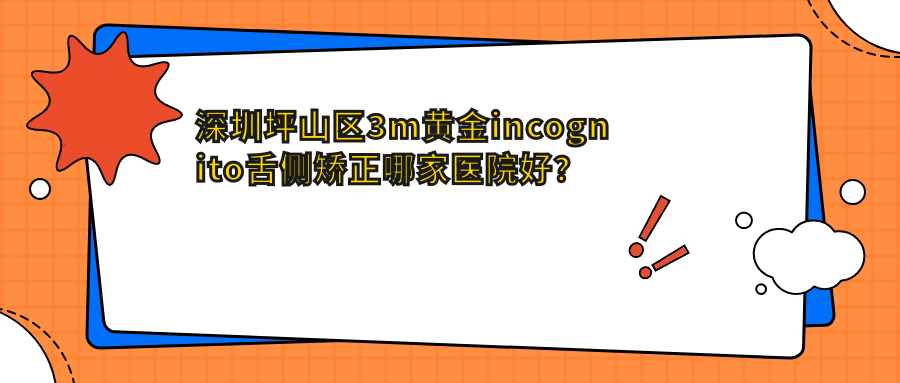 深圳坪山區(qū)3m黃金incognito舌側(cè)矯正哪家醫(yī)院好？排名前十醫(yī)院有深圳金牙福/深圳羅湖村芽友	
