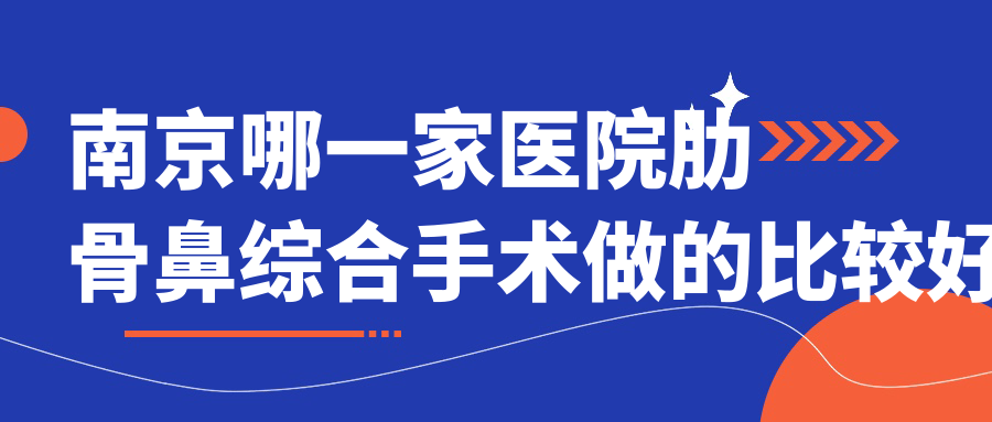 南京哪一家醫(yī)院肋骨鼻綜合手術(shù)做的比較好？全新南京肋骨鼻綜合排行TOP10醫(yī)院公開