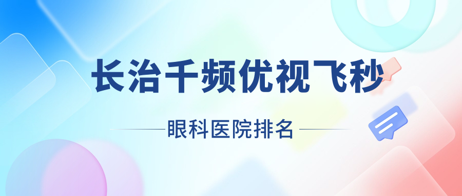 長(zhǎng)治千頻優(yōu)視飛秒醫(yī)院排名榜:/和醫(yī)院推薦