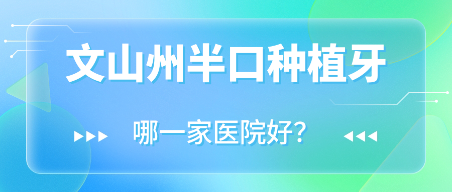 文山州半口種植牙哪一家醫(yī)院好？排名前十醫(yī)院有文山富寧彭妮敏/文山牙博仕
