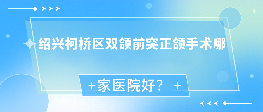 紹興柯橋區(qū)雙頜前突正頜手術(shù)哪家醫(yī)院好？紹興柯橋區(qū)下巴后縮正頜手術(shù)/深覆合正頜手術(shù)甄選這幾家
