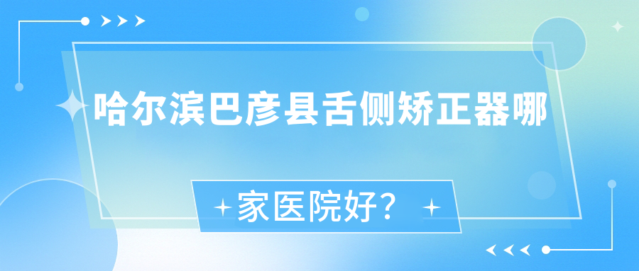 哈爾濱巴彥縣舌側(cè)矯正器哪家醫(yī)院好？哈爾濱巴彥縣舌側(cè)矯正器的醫(yī)院有哈爾濱銥澤/哈爾濱富利