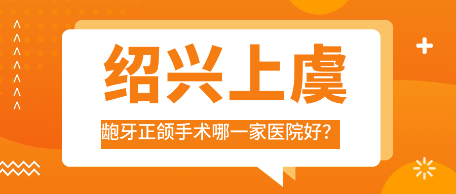 紹興上虞齙牙正頜手術(shù)哪一家醫(yī)院好？排名前十醫(yī)院有嵊州品凱王咪晴/紹興嵊州泰康拜博