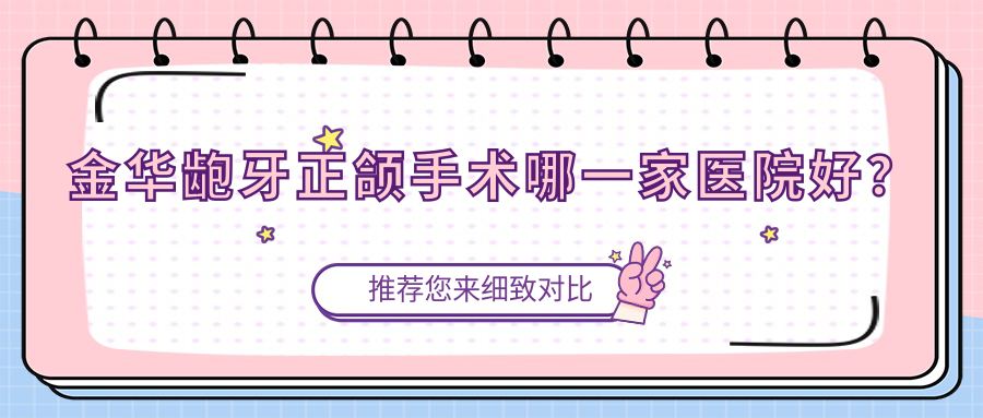 金華齙牙正頜手術(shù)哪一家醫(yī)院好？排名前十醫(yī)院有義烏德康/義烏中西醫(yī)結(jié)合醫(yī)院科