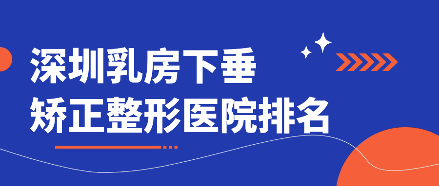 深圳乳房下垂矯正哪家醫(yī)院較好？人氣排行前10，韓星等聲譽(yù)入圍