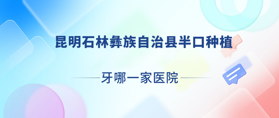 昆明石林彝族自治縣半口種植牙哪一家醫(yī)院好？排名前十醫(yī)院有昆明尚愛韓美官渡環(huán)城南路/昆明美立方