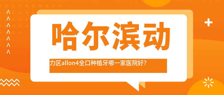 哈爾濱動力區(qū)allon4全口種植牙哪一家醫(yī)院好？哈爾濱動力區(qū)全口種植牙/allon6全口種植牙挑選這些