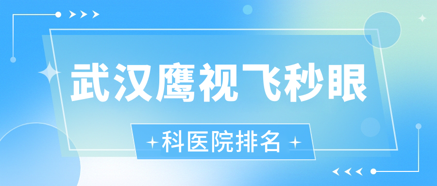 武漢鷹視飛秒哪家醫(yī)院較好？人氣排行前10，新洲區(qū)人民醫(yī)院等聲譽(yù)上榜