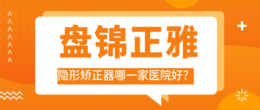 盤錦正雅隱形矯正器哪一家醫(yī)院好？盤錦時(shí)代天使隱形矯正器/隱適美隱形矯正器選擇這幾家