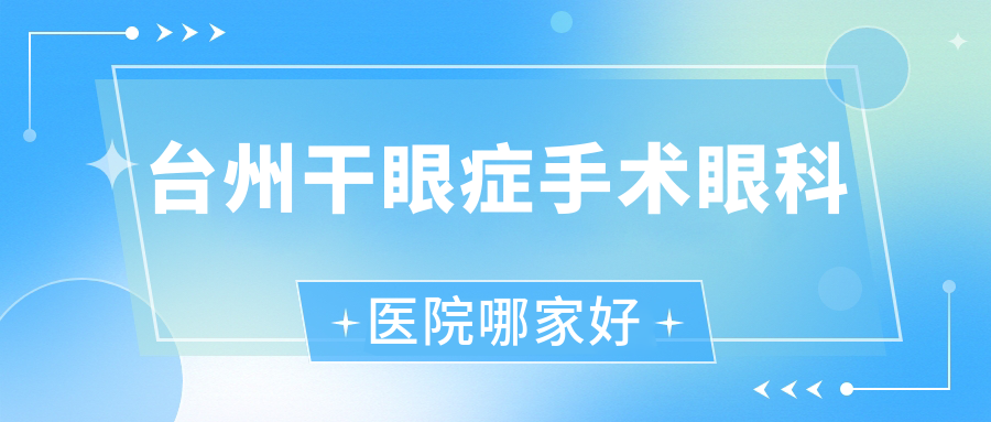 臺州干眼癥手術(shù)哪家好？推薦臺州干眼癥手術(shù)有口皆碑還正規(guī)的醫(yī)院