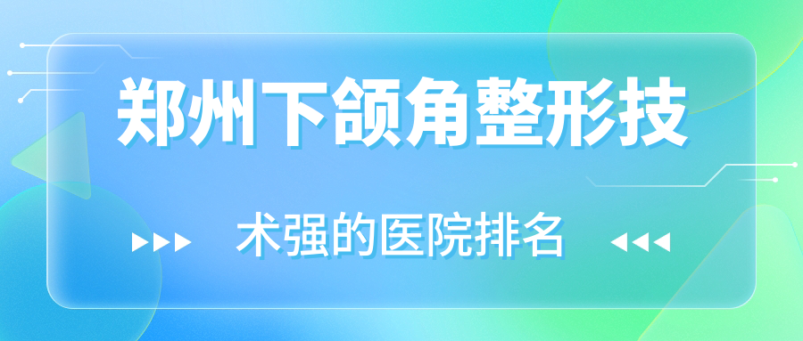發(fā)布！鄭州下頜角整形技術強的醫(yī)院排名|前十名詳細介紹,有幾家是公辦