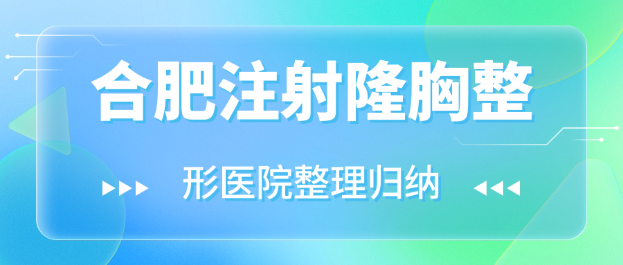 合肥注射隆胸整形醫(yī)院整理歸納前十測評,總結整理本地這十家被大家認可