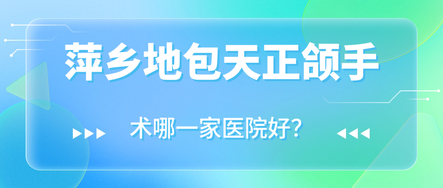 萍鄉(xiāng)地包天正頜手術哪一家醫(yī)院好？萍鄉(xiāng)地包天正頜手術的醫(yī)院有安源修安/安源牙佰年